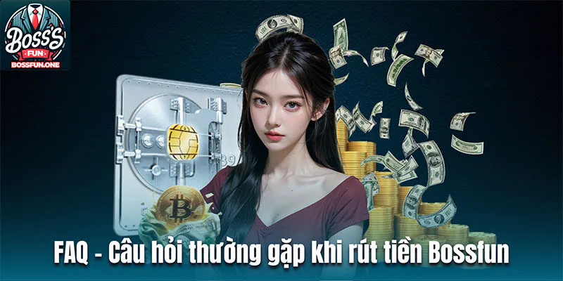 Rút tiền BOSSFUN| Quy trình đơn giản và nhanh chóng FAQ - Câu hỏi thường gặp khi thực hiện rút tiền Bossfun